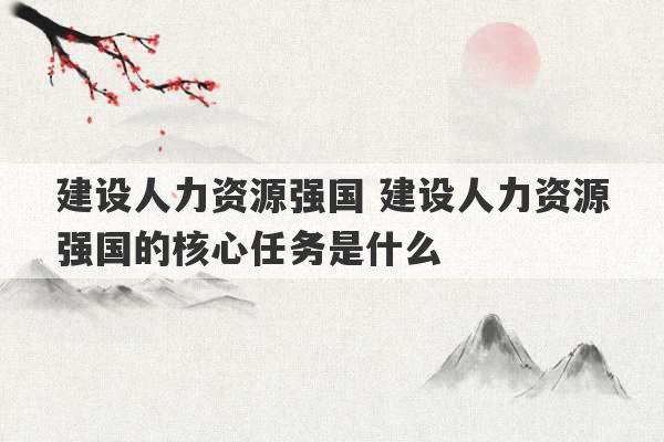 建设人力资源强国 建设人力资源强国的核心任务是什么