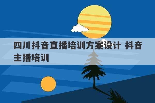 四川抖音直播培训方案设计 抖音主播培训