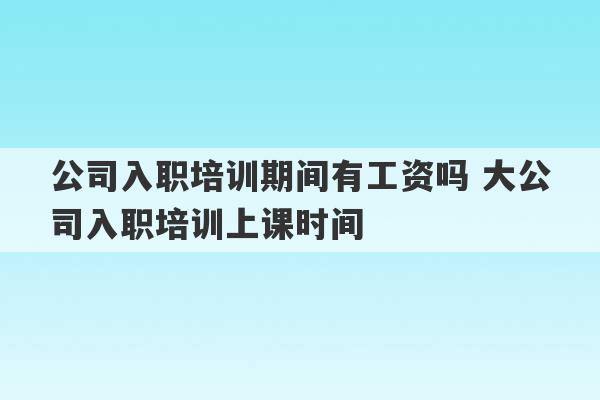 公司入职培训期间有工资吗 大公司入职培训上课时间