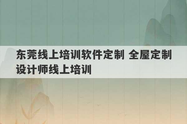 东莞线上培训软件定制 全屋定制设计师线上培训