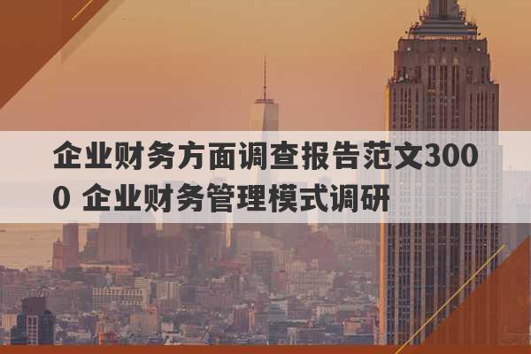 企业财务方面调查报告范文3000 企业财务管理模式调研