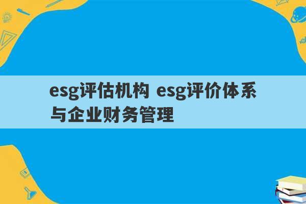 esg评估机构 esg评价体系与企业财务管理