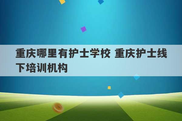 重庆哪里有护士学校 重庆护士线下培训机构