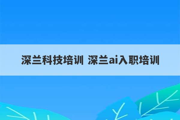 深兰科技培训 深兰ai入职培训