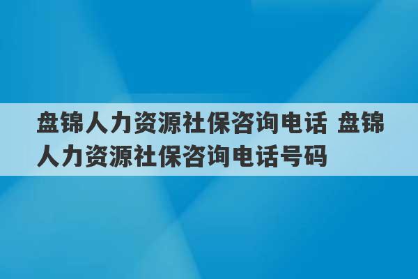 盘锦人力资源社保咨询电话 盘锦人力资源社保咨询电话号码