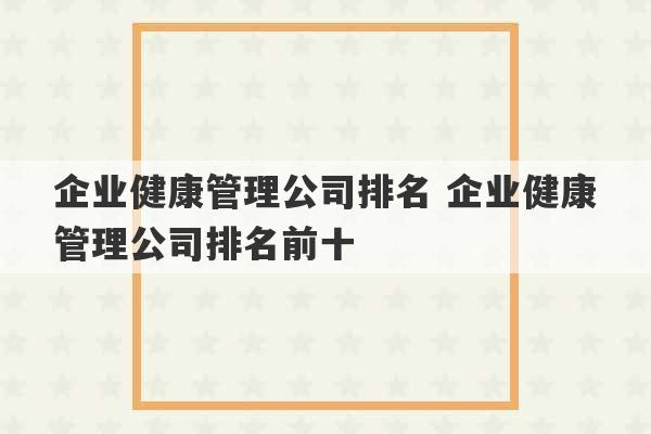 企业健康管理公司排名 企业健康管理公司排名前十