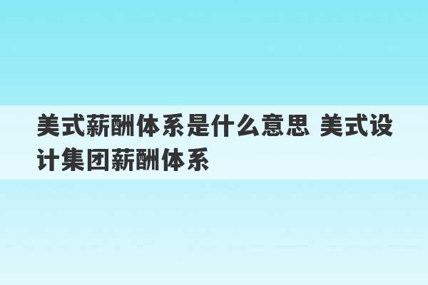 美式薪酬体系是什么意思 美式设计集团薪酬体系