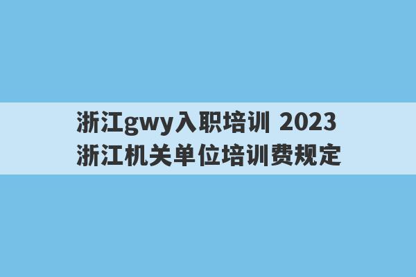 浙江gwy入职培训 2023
浙江机关单位培训费规定