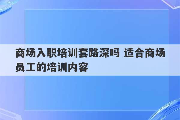 商场入职培训套路深吗 适合商场员工的培训内容