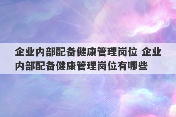 企业内部配备健康管理岗位 企业内部配备健康管理岗位有哪些