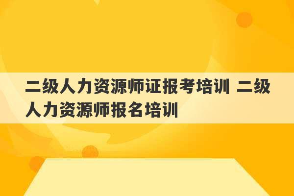 二级人力资源师证报考培训 二级人力资源师报名培训