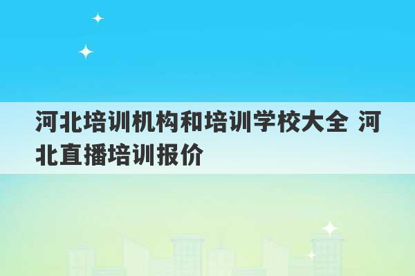 河北培训机构和培训学校大全 河北直播培训报价