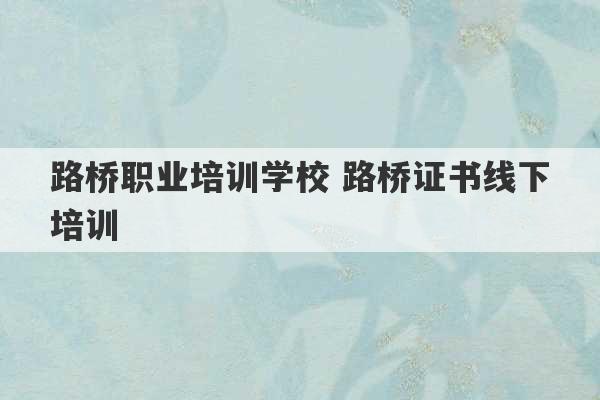 路桥职业培训学校 路桥证书线下培训