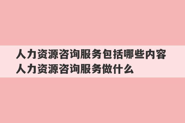 人力资源咨询服务包括哪些内容 人力资源咨询服务做什么