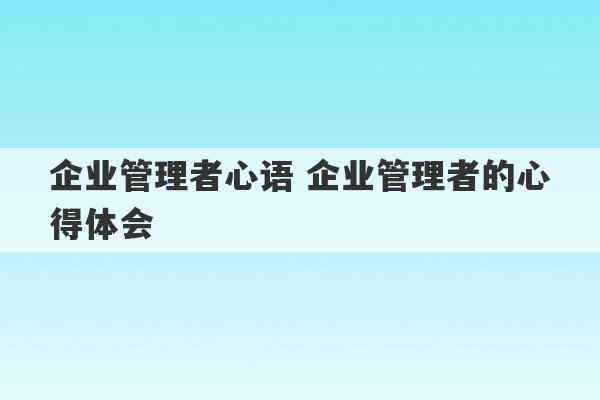 企业管理者心语 企业管理者的心得体会