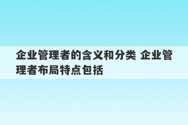 企业管理者的含义和分类 企业管理者布局特点包括