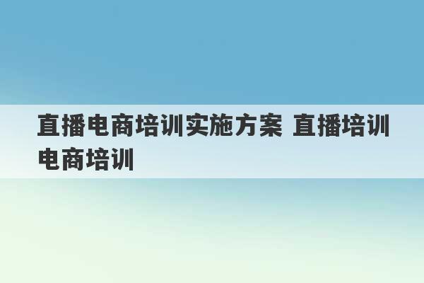 直播电商培训实施方案 直播培训电商培训