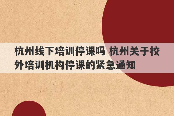 杭州线下培训停课吗 杭州关于校外培训机构停课的紧急通知