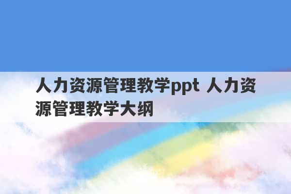 人力资源管理教学ppt 人力资源管理教学大纲