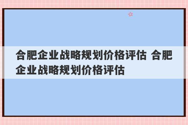 合肥企业战略规划价格评估 合肥企业战略规划价格评估