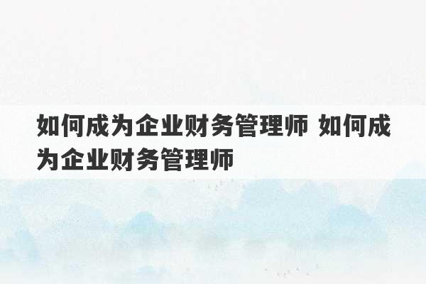 如何成为企业财务管理师 如何成为企业财务管理师