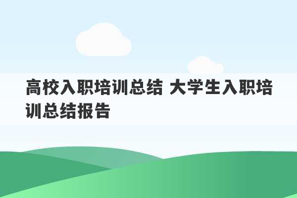 高校入职培训总结 大学生入职培训总结报告