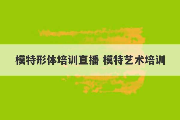 模特形体培训直播 模特艺术培训