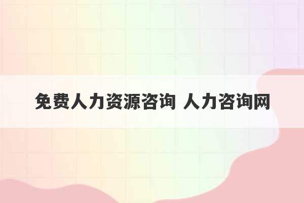 免费人力资源咨询 人力咨询网