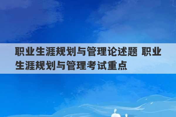 职业生涯规划与管理论述题 职业生涯规划与管理考试重点