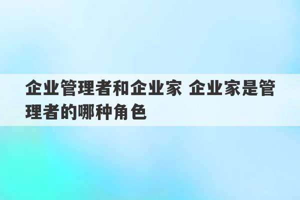 企业管理者和企业家 企业家是管理者的哪种角色