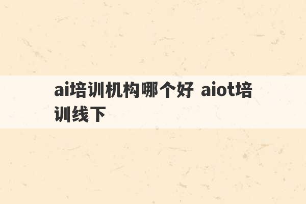 ai培训机构哪个好 aiot培训线下