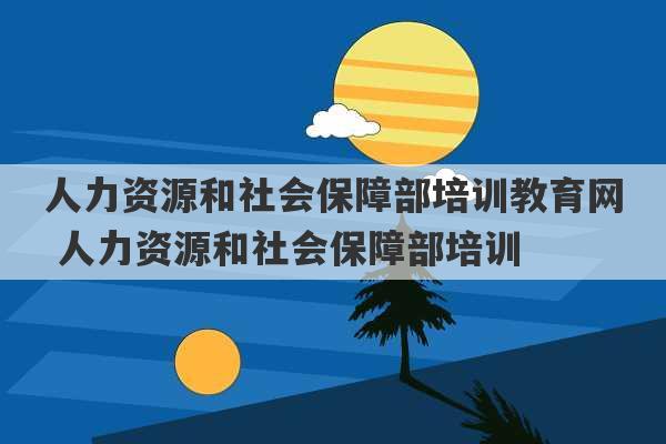 人力资源和社会保障部培训教育网 人力资源和社会保障部培训