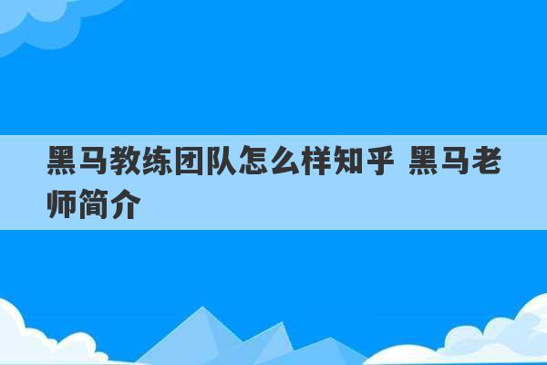 黑马教练团队怎么样知乎 黑马老师简介