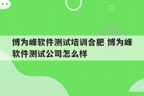 博为峰软件测试培训合肥 博为峰软件测试公司怎么样