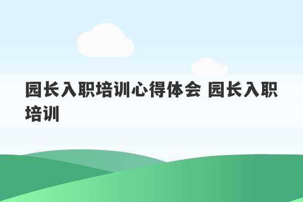 园长入职培训心得体会 园长入职培训