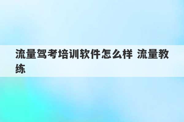 流量驾考培训软件怎么样 流量教练