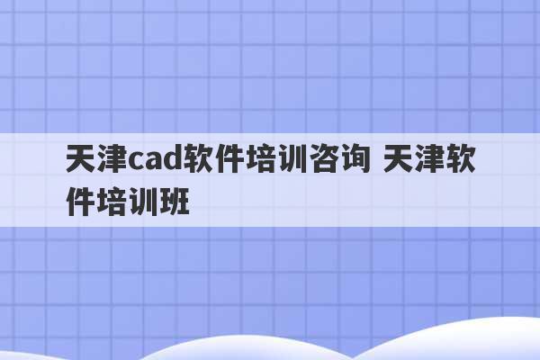 天津cad软件培训咨询 天津软件培训班