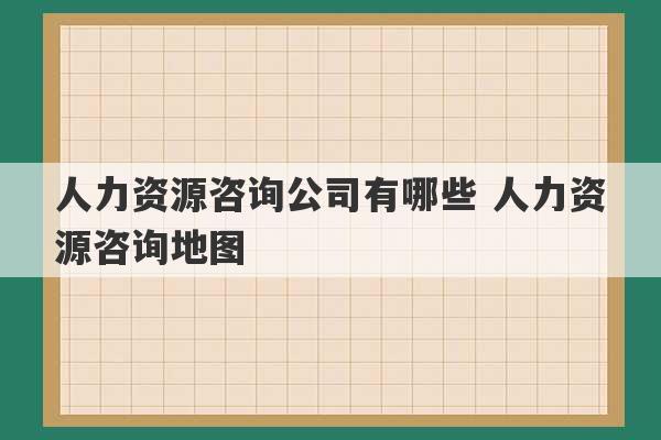 人力资源咨询公司有哪些 人力资源咨询地图