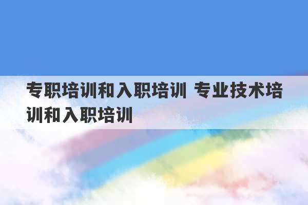 专职培训和入职培训 专业技术培训和入职培训