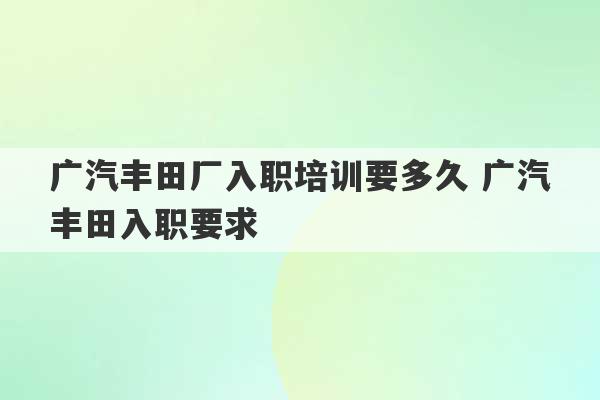 广汽丰田厂入职培训要多久 广汽丰田入职要求