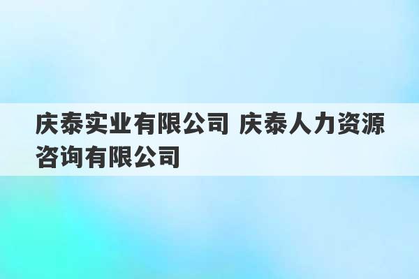 庆泰实业有限公司 庆泰人力资源咨询有限公司