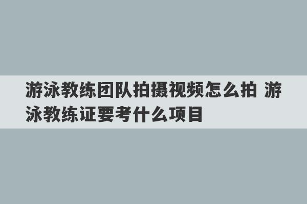 游泳教练团队拍摄视频怎么拍 游泳教练证要考什么项目