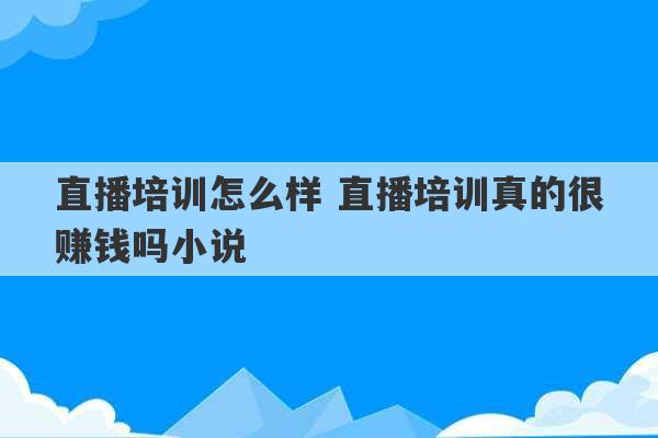 直播培训怎么样 直播培训真的很赚钱吗小说