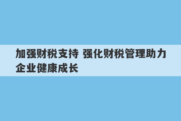 加强财税支持 强化财税管理助力企业健康成长