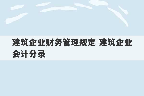 建筑企业财务管理规定 建筑企业会计分录