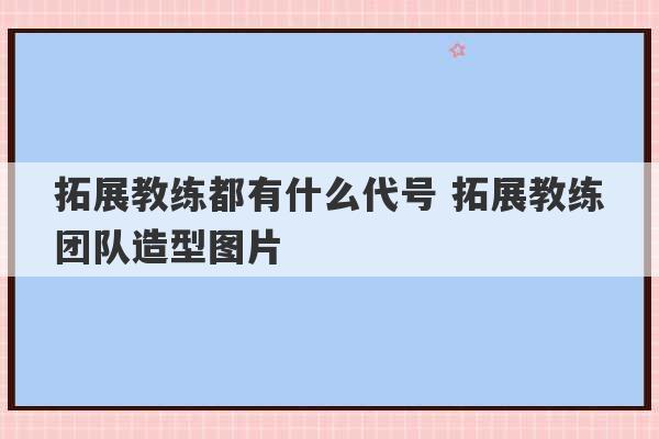 拓展教练都有什么代号 拓展教练团队造型图片