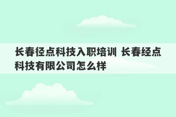 长春径点科技入职培训 长春经点科技有限公司怎么样