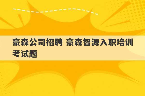 豪森公司招聘 豪森智源入职培训考试题