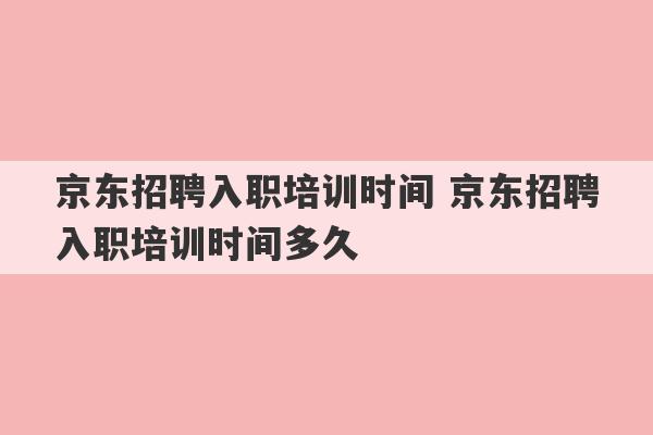 京东招聘入职培训时间 京东招聘入职培训时间多久