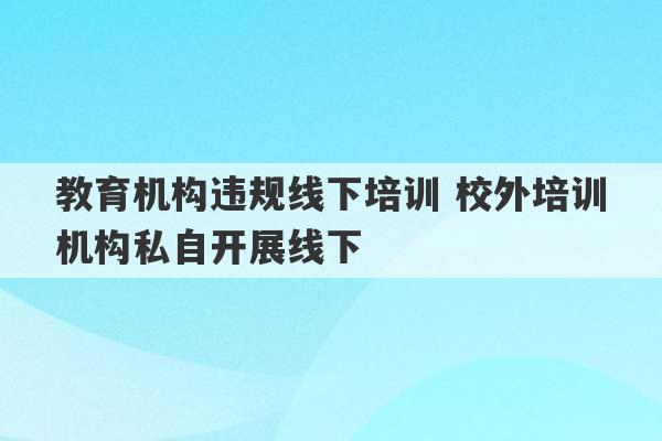 教育机构违规线下培训 校外培训机构私自开展线下